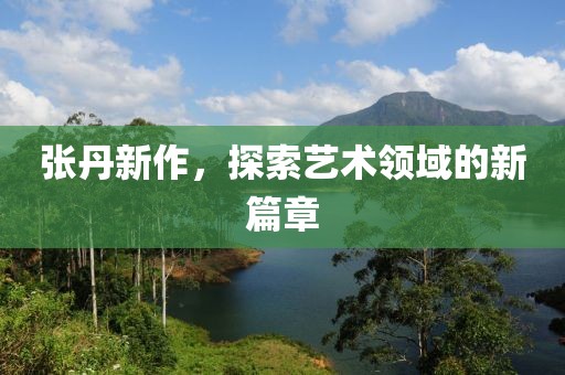 张丹新作，探索艺术领域的新篇章