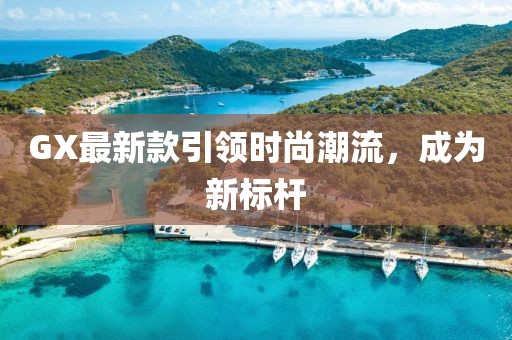 GX最新款引领时尚潮流，成为新标杆