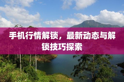 手机行情解锁，最新动态与解锁技巧探索