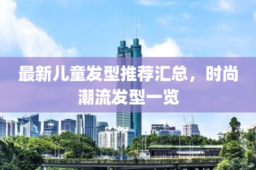 最新儿童发型推荐汇总，时尚潮流发型一览