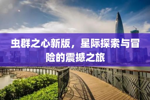 虫群之心新版，星际探索与冒险的震撼之旅