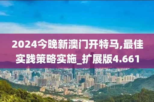 2024今晚新澳门开特马,最佳实践策略实施_扩展版4.661