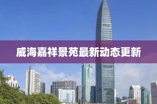 威海嘉祥景苑最新动态更新