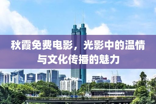 秋霞免费电影，光影中的温情与文化传播的魅力