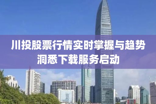川投股票行情实时掌握与趋势洞悉下载服务启动