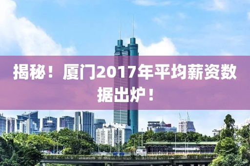 揭秘！厦门2017年平均薪资数据出炉！