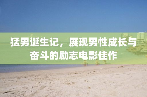 猛男诞生记，展现男性成长与奋斗的励志电影佳作