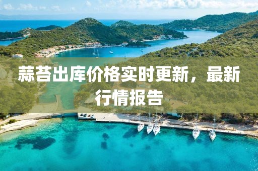 蒜苔出库价格实时更新，最新行情报告