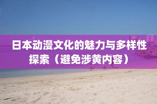日本动漫文化的魅力与多样性探索（避免涉黄内容）