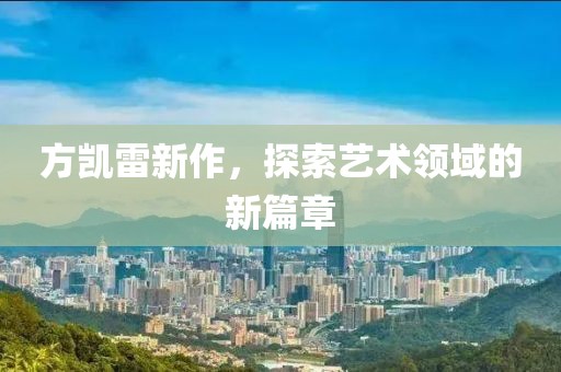 方凯雷新作，探索艺术领域的新篇章