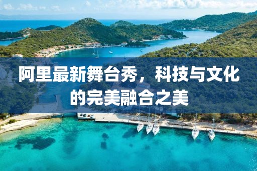 阿里最新舞台秀，科技与文化的完美融合之美