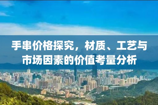 手串价格探究，材质、工艺与市场因素的价值考量分析