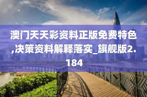 澳门天天彩资料正版免费特色,决策资料解释落实_旗舰版2.184