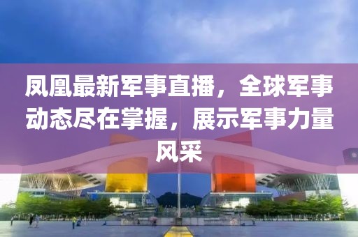 凤凰最新军事直播，全球军事动态尽在掌握，展示军事力量风采