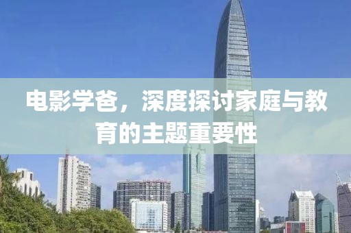 电影学爸，深度探讨家庭与教育的主题重要性
