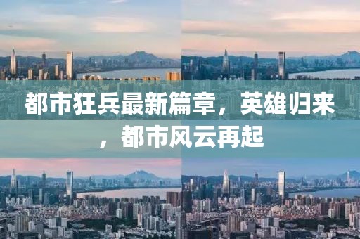 都市狂兵最新篇章，英雄归来，都市风云再起