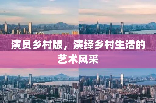 演员乡村版，演绎乡村生活的艺术风采