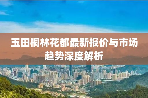 玉田桐林花都最新报价与市场趋势深度解析