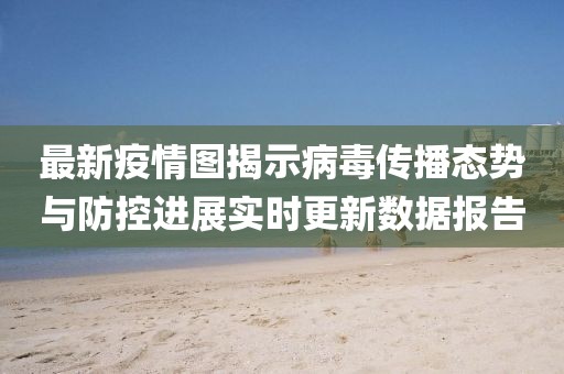 最新疫情图揭示病毒传播态势与防控进展实时更新数据报告