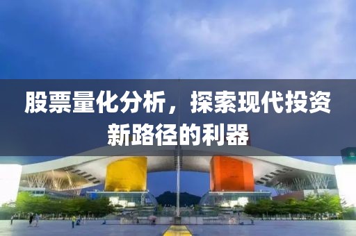 股票量化分析，探索现代投资新路径的利器