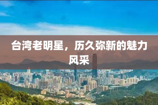台湾老明星，历久弥新的魅力风采