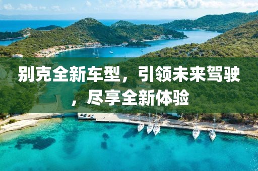 别克全新车型，引领未来驾驶，尽享全新体验
