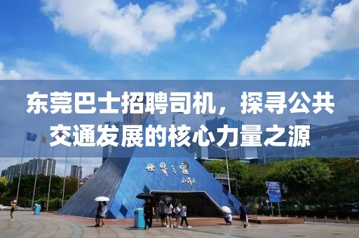 东莞巴士招聘司机，探寻公共交通发展的核心力量之源