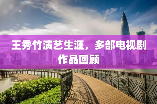 王秀竹演艺生涯，多部电视剧作品回顾
