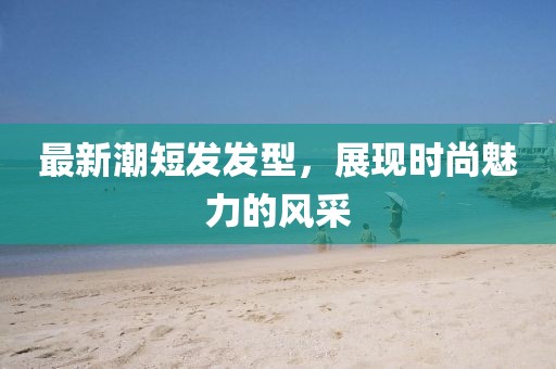 最新潮短发发型，展现时尚魅力的风采