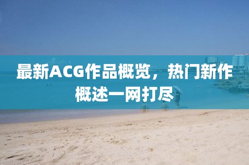 最新ACG作品概览，热门新作概述一网打尽
