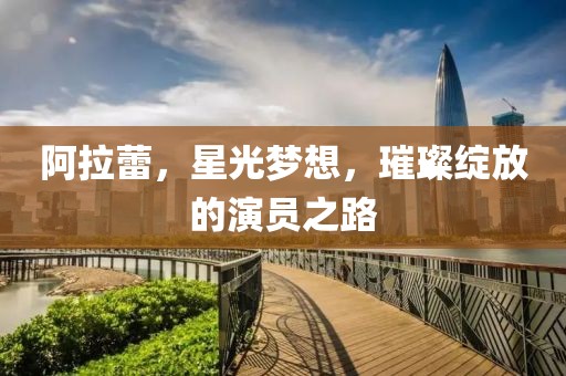 阿拉蕾，星光梦想，璀璨绽放的演员之路
