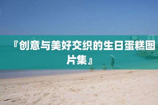 『创意与美好交织的生日蛋糕图片集』