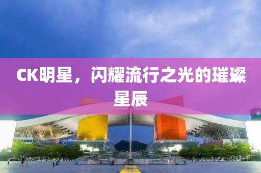 CK明星，闪耀流行之光的璀璨星辰