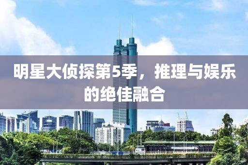 明星大侦探第5季，推理与娱乐的绝佳融合