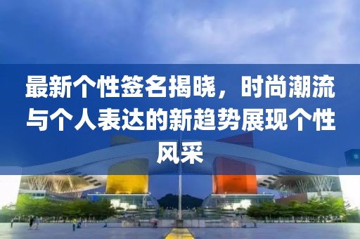最新个性签名揭晓，时尚潮流与个人表达的新趋势展现个性风采