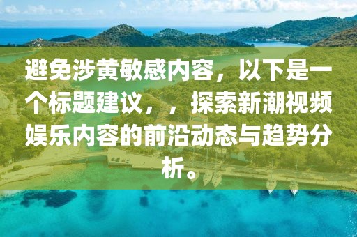 避免涉黄敏感内容，以下是一个标题建议，，探索新潮视频娱乐内容的前沿动态与趋势分析。