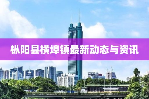 枞阳县横埠镇最新动态与资讯