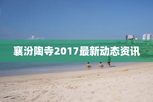 襄汾陶寺2017最新动态资讯