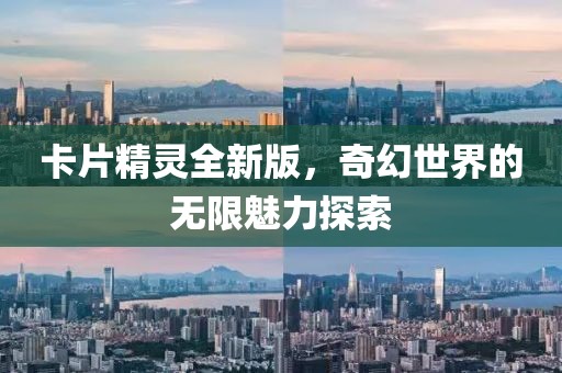 卡片精灵全新版，奇幻世界的无限魅力探索