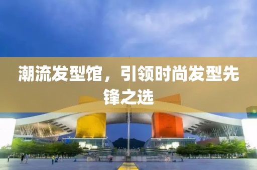 潮流发型馆，引领时尚发型先锋之选