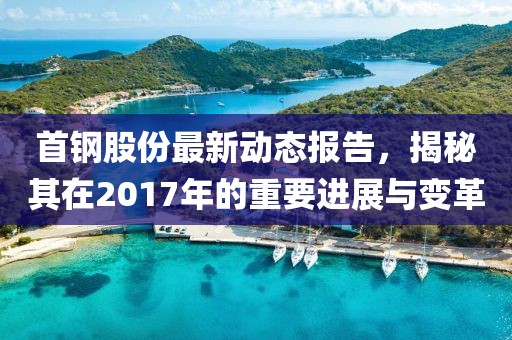 首钢股份最新动态报告，揭秘其在2017年的重要进展与变革