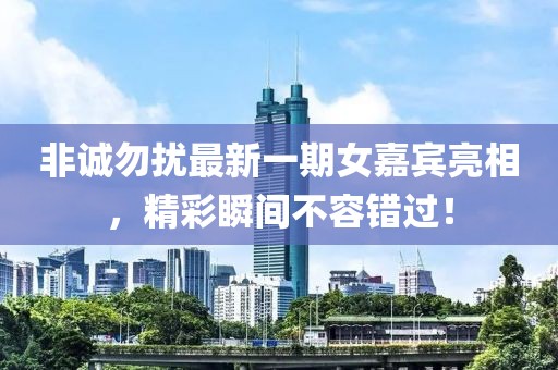 非诚勿扰最新一期女嘉宾亮相，精彩瞬间不容错过！