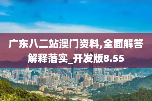 广东八二站澳门资料,全面解答解释落实_开发版8.55