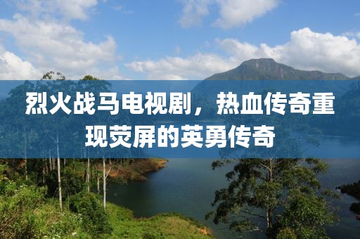 烈火战马电视剧，热血传奇重现荧屏的英勇传奇