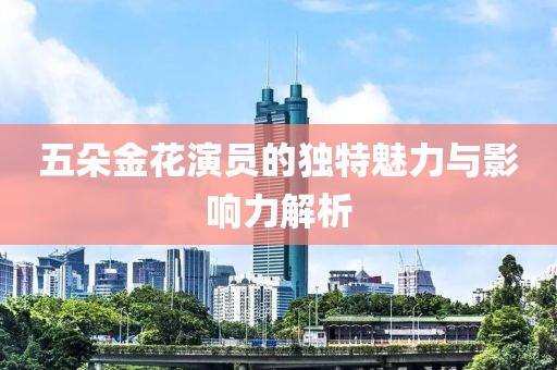 五朵金花演员的独特魅力与影响力解析