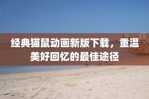 经典猫鼠动画新版下载，重温美好回忆的最佳途径