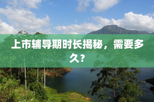 上市辅导期时长揭秘，需要多久？