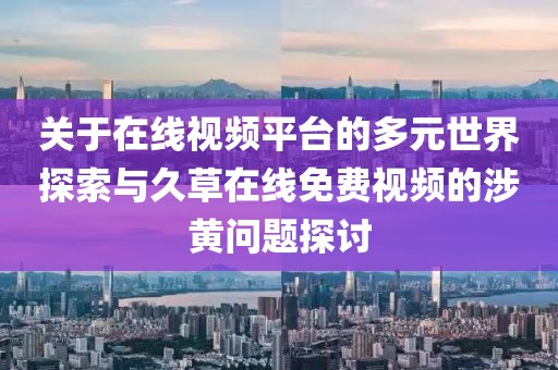 关于在线视频平台的多元世界探索与久草在线免费视频的涉黄问题探讨
