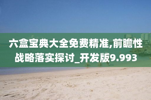 六盒宝典大全免费精准,前瞻性战略落实探讨_开发版9.993