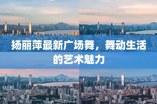 扬丽萍最新广场舞，舞动生活的艺术魅力